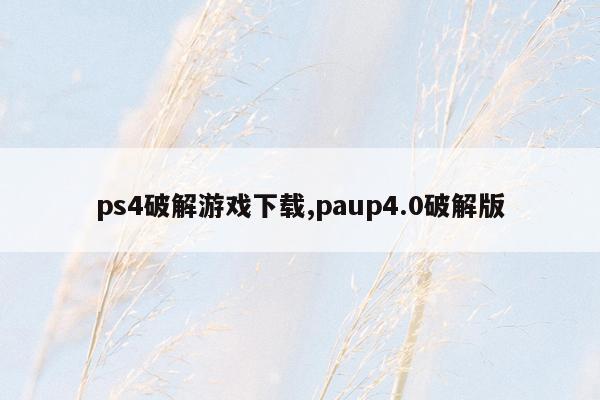ps4破解游戏下载,paup4.0破解版