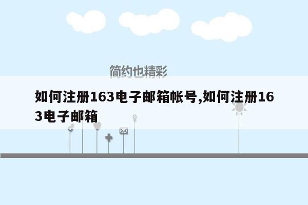 如何注册163电子邮箱帐号,如何注册163电子邮箱