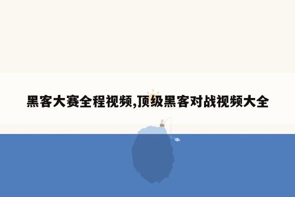 黑客大赛全程视频,顶级黑客对战视频大全