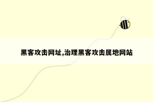 黑客攻击网址,治理黑客攻击属地网站