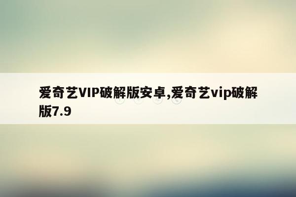 爱奇艺VIP破解版安卓,爱奇艺vip破解版7.9