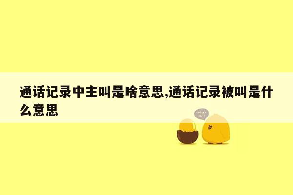 通话记录中主叫是啥意思,通话记录被叫是什么意思