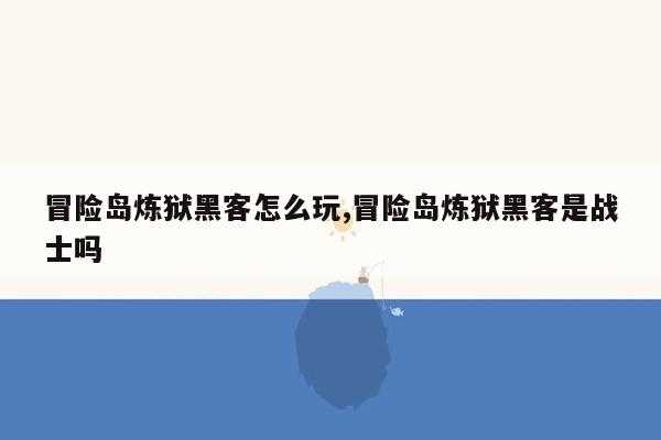 冒险岛炼狱黑客怎么玩,冒险岛炼狱黑客是战士吗