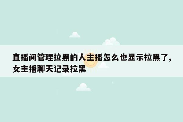 直播间管理拉黑的人主播怎么也显示拉黑了,女主播聊天记录拉黑