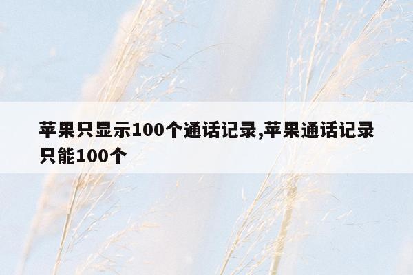 苹果只显示100个通话记录,苹果通话记录只能100个