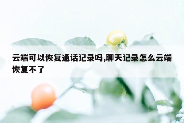 云端可以恢复通话记录吗,聊天记录怎么云端恢复不了