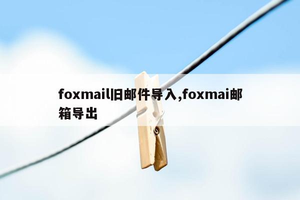 foxmail旧邮件导入,foxmai邮箱导出