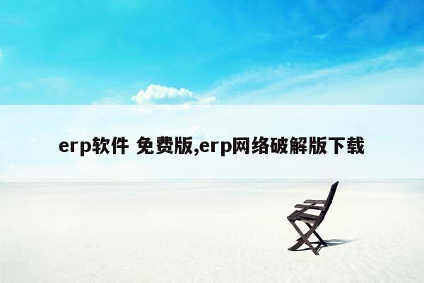 erp软件 免费版,erp网络破解版下载