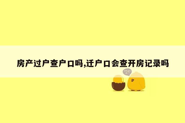 房产过户查户口吗,迁户口会查开房记录吗