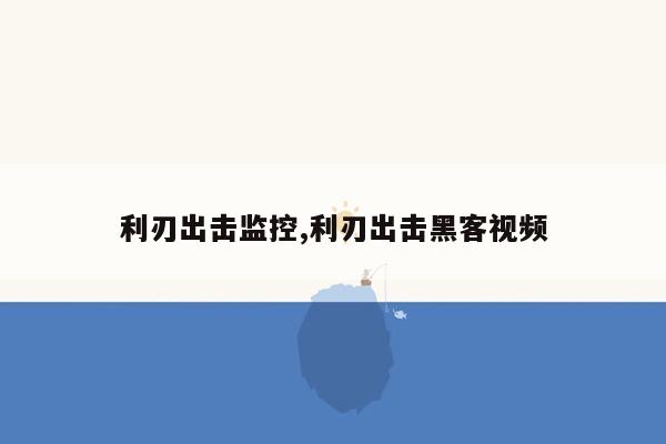 利刃出击监控,利刃出击黑客视频