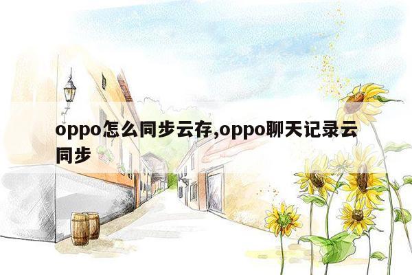 oppo怎么同步云存,oppo聊天记录云同步