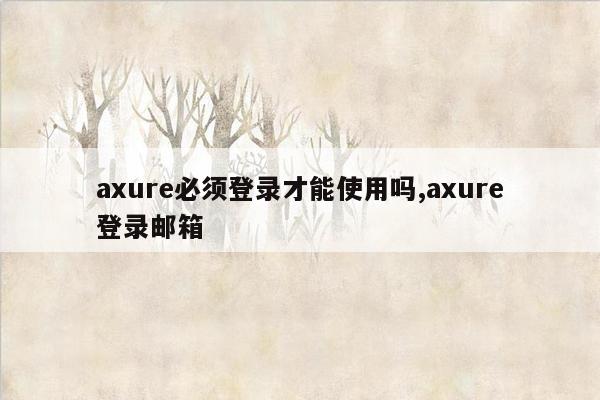 axure必须登录才能使用吗,axure登录邮箱