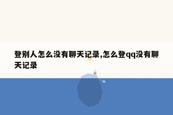 登别人怎么没有聊天记录,怎么登qq没有聊天记录