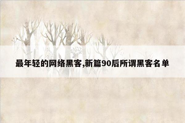 最年轻的网络黑客,新篇90后所谓黑客名单