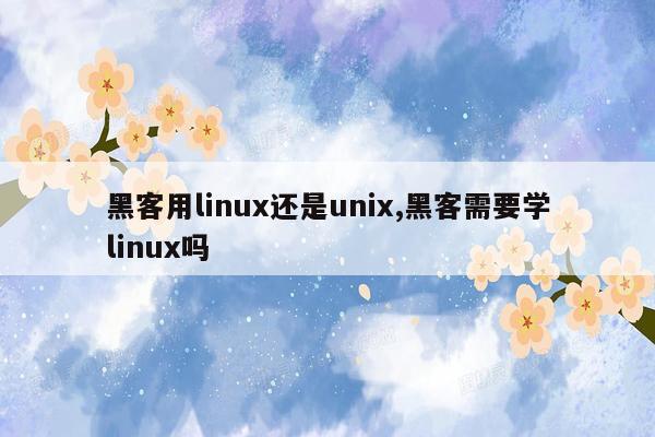 黑客用linux还是unix,黑客需要学linux吗