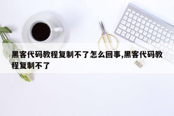 黑客代码教程复制不了怎么回事,黑客代码教程复制不了