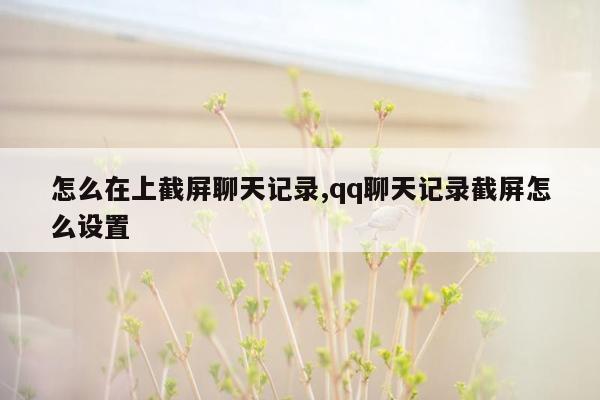 怎么在上截屏聊天记录,qq聊天记录截屏怎么设置