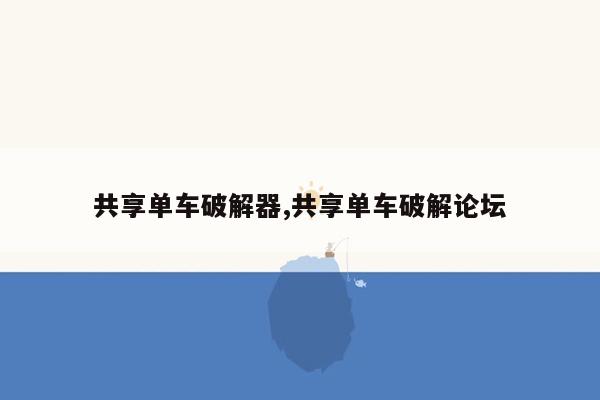 共享单车破解器,共享单车破解论坛