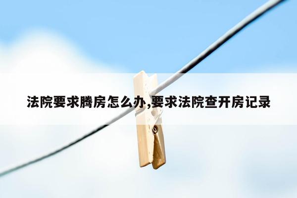 法院要求腾房怎么办,要求法院查开房记录