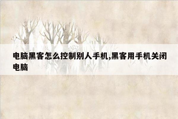 电脑黑客怎么控制别人手机,黑客用手机关闭电脑