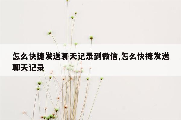 怎么快捷发送聊天记录到微信,怎么快捷发送聊天记录