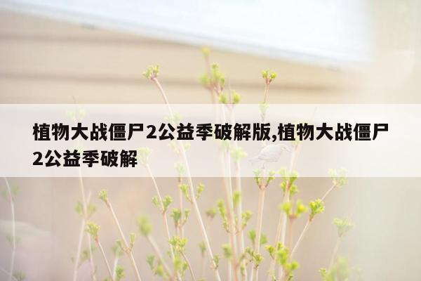 植物大战僵尸2公益季破解版,植物大战僵尸2公益季破解