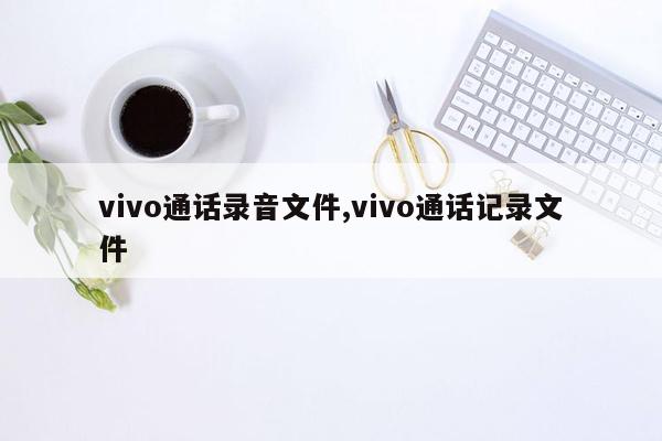 vivo通话录音文件,vivo通话记录文件