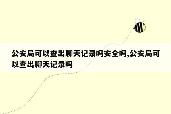 公安局可以查出聊天记录吗安全吗,公安局可以查出聊天记录吗