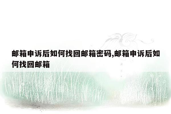 邮箱申诉后如何找回邮箱密码,邮箱申诉后如何找回邮箱