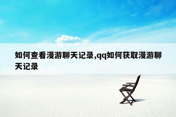 如何查看漫游聊天记录,qq如何获取漫游聊天记录