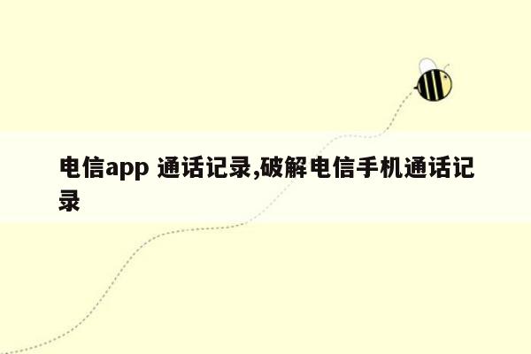 电信app 通话记录,破解电信手机通话记录