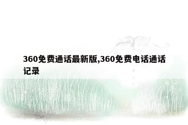 360免费通话最新版,360免费电话通话记录