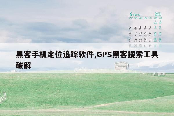 黑客手机定位追踪软件,GPS黑客搜索工具破解