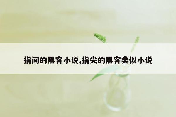 指间的黑客小说,指尖的黑客类似小说