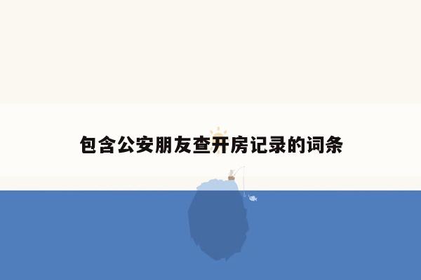 包含公安朋友查开房记录的词条