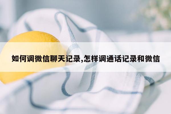 如何调微信聊天记录,怎样调通话记录和微信