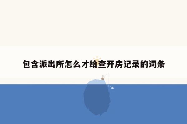 包含派出所怎么才给查开房记录的词条