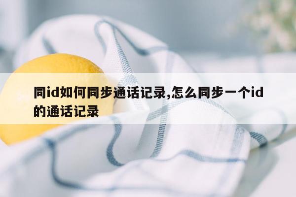 同id如何同步通话记录,怎么同步一个id的通话记录