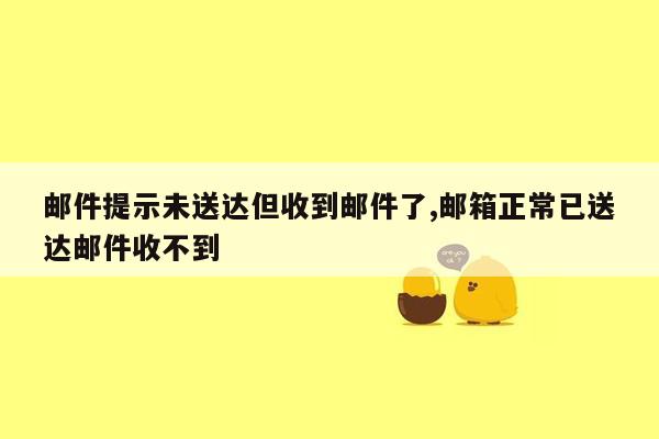 邮件提示未送达但收到邮件了,邮箱正常已送达邮件收不到