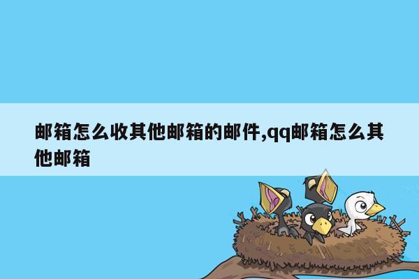 邮箱怎么收其他邮箱的邮件,qq邮箱怎么其他邮箱