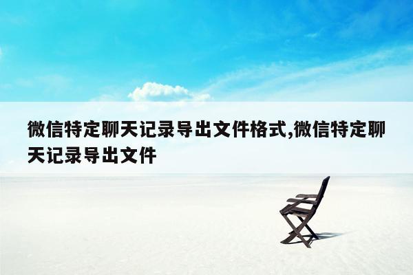 微信特定聊天记录导出文件格式,微信特定聊天记录导出文件