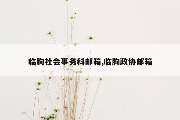 临朐社会事务科邮箱,临朐政协邮箱