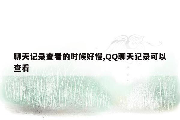 聊天记录查看的时候好慢,QQ聊天记录可以查看