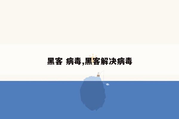 黑客 病毒,黑客解决病毒