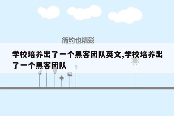 学校培养出了一个黑客团队英文,学校培养出了一个黑客团队