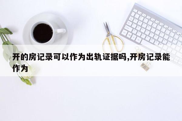 开的房记录可以作为出轨证据吗,开房记录能作为