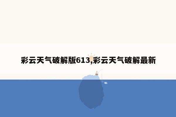 彩云天气破解版613,彩云天气破解最新