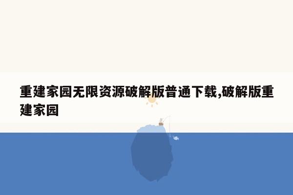 重建家园无限资源破解版普通下载,破解版重建家园