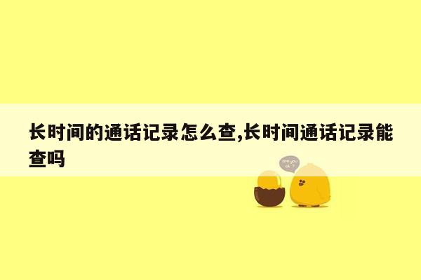 长时间的通话记录怎么查,长时间通话记录能查吗