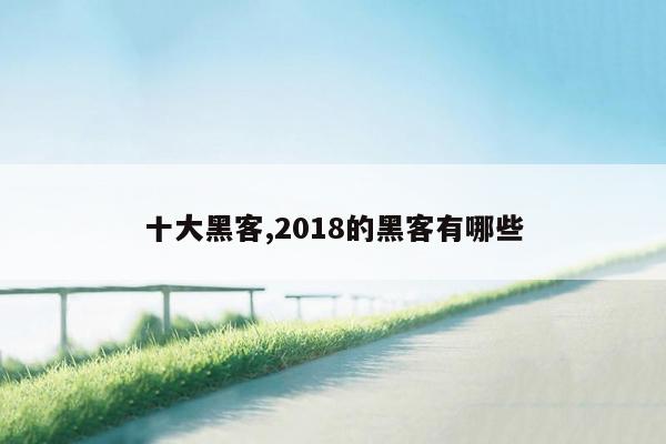 十大黑客,2018的黑客有哪些